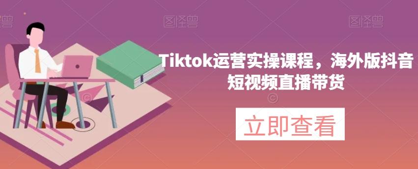 Tiktok运营实操课程，海外版抖音短视频直播带货-瀚宇网创
