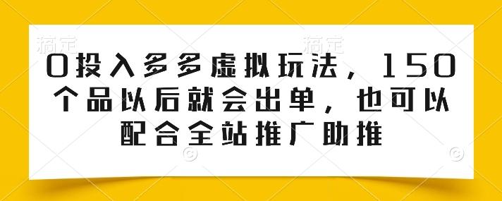 0投入多多虚拟玩法，150个品以后就会出单，也可以配合全站推广助推-瀚宇网创