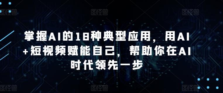 掌握AI的18种典型应用，用AI+短视频赋能自己，帮助你在AI时代领先一步-瀚宇网创