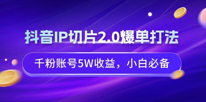 抖音IP切片2.0爆单打法，千粉账号5W收益，小白必备-瀚宇网创