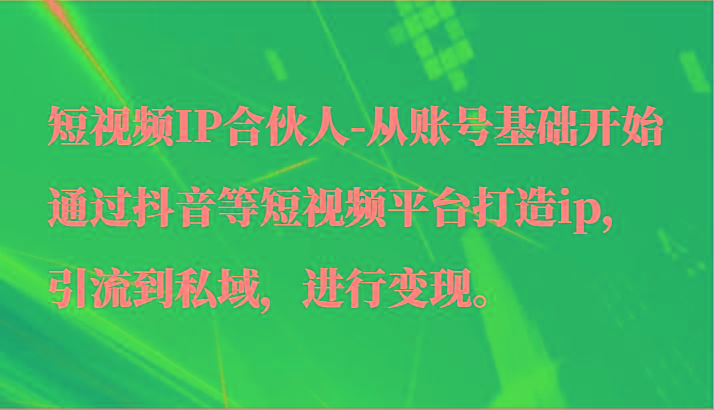 短视频IP合伙人-从账号基础开始通过抖音等短视频平台打造ip，引流到私域，进行变现。-瀚宇网创