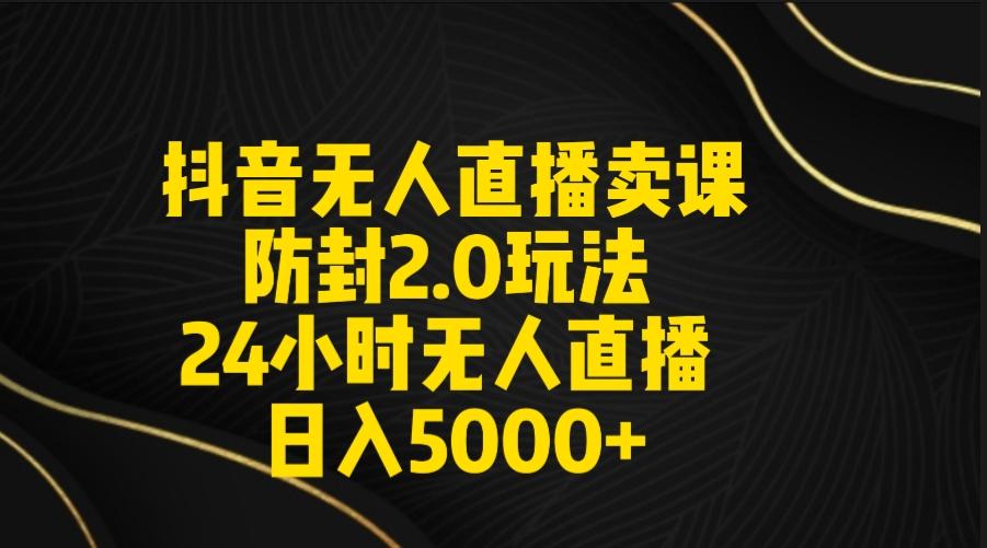 抖音无人直播卖课防封2.0玩法 打造日不落直播间 日入5000+附直播素材+音频-瀚宇网创