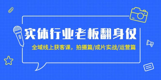 (9332期)实体行业老板翻身仗：全域-线上获客课，拍摄篇/成片实战/运营篇(20节课)-瀚宇网创