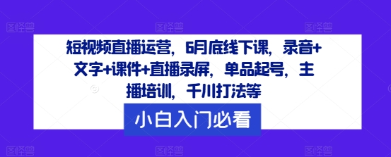 短视频直播运营，6月底线下课，录音+文字+课件+直播录屏，单品起号，主播培训，千川打法等-瀚宇网创