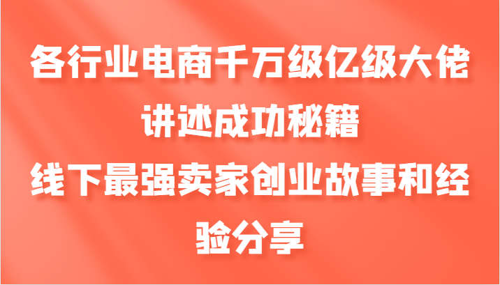 各行业电商千万级亿级大佬讲述成功秘籍，线下最强卖家创业故事和经验分享-瀚宇网创