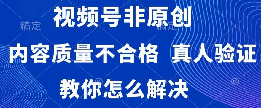 视频号非原创，内容质量不合格，真人验证，违规怎么解决【揭秘】-瀚宇网创