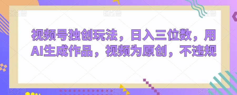 视频号独创玩法,日入三位数,用AI生成作品,视频为原创,不违规-瀚宇网创