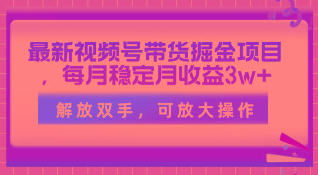 最新视频号带货掘金项目，每月稳定月收益3w+，解放双手，可放大操作-瀚宇网创