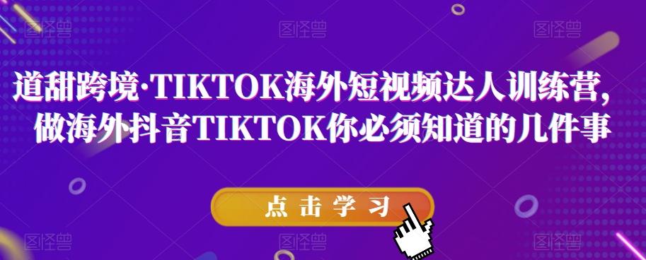 道甜跨境·TIKTOK海外短视频达人训练营,做海外抖音TIKTOK你必须知道的几件事-瀚宇网创