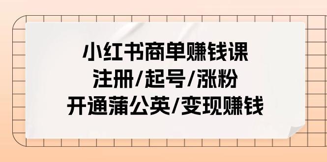 小红书商单赚钱课:注册/起号/涨粉/开通蒲公英/变现赚钱(25节课)-瀚宇网创