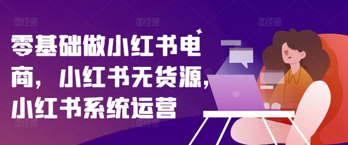 零基础做小红书电商，小红书无货源，小红书系统运营-瀚宇网创