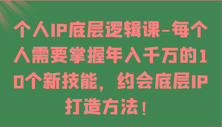 个人IP底层逻辑-掌握年入千万的10个新技能，约会底层IP的打造方法！-瀚宇网创