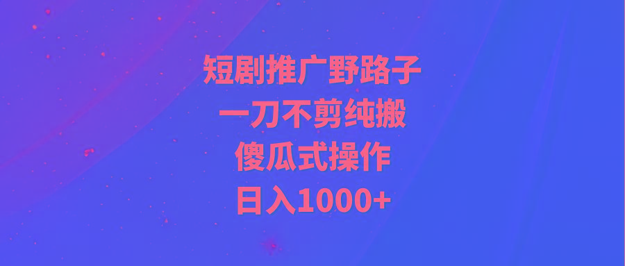 (9586期)短剧推广野路子，一刀不剪纯搬运，傻瓜式操作，日入1000+-瀚宇网创