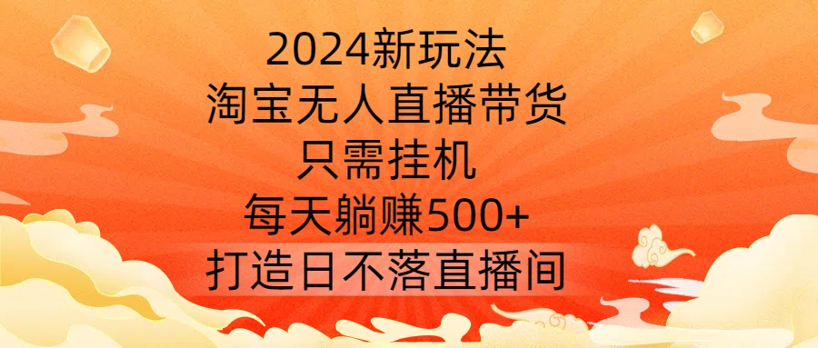 2024新玩法,淘宝无人直播带货,只需挂机,每天躺赚500+ 打造日不落直播间【揭秘】-瀚宇网创