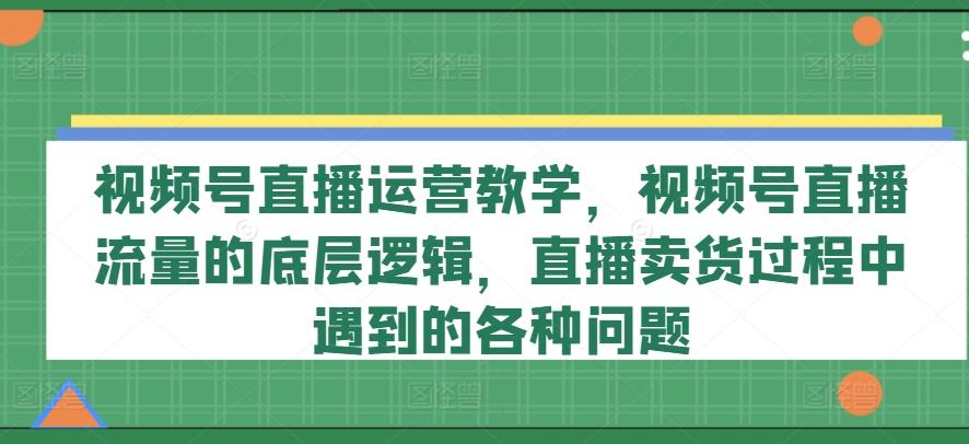 视频号直播运营教学，视频号直播流量的底层逻辑，直播卖货过程中遇到的各种问题-瀚宇网创