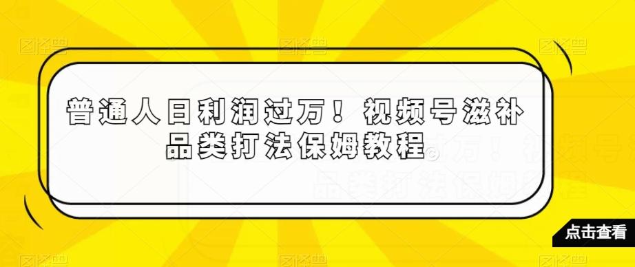 普通人日利润过万!视频号滋补品类打法保姆教程【揭秘】-瀚宇网创