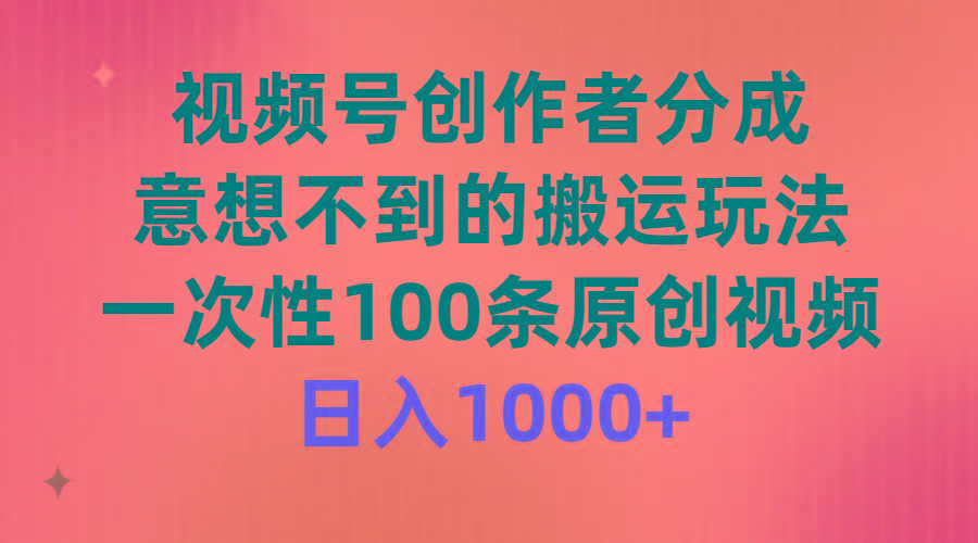 (9737期)视频号创作者分成，意想不到的搬运玩法，一次性100条原创视频，日入1000+-瀚宇网创