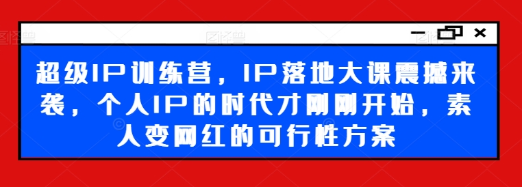 超级IP训练营，IP落地大课震撼来袭，个人IP的时代才刚刚开始，素人变网红的可行性方案-瀚宇网创