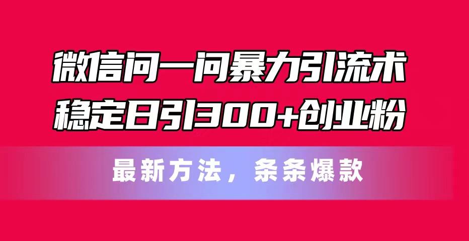 微信问一问暴力引流术，稳定日引300+创业粉，最新方法，条条爆款-瀚宇网创
