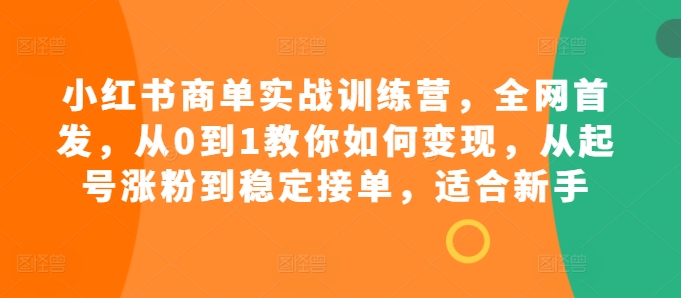 小红书商单实战训练营,全网首发,从0到1教你如何变现,从起号涨粉到稳定接单,适合新手-瀚宇网创