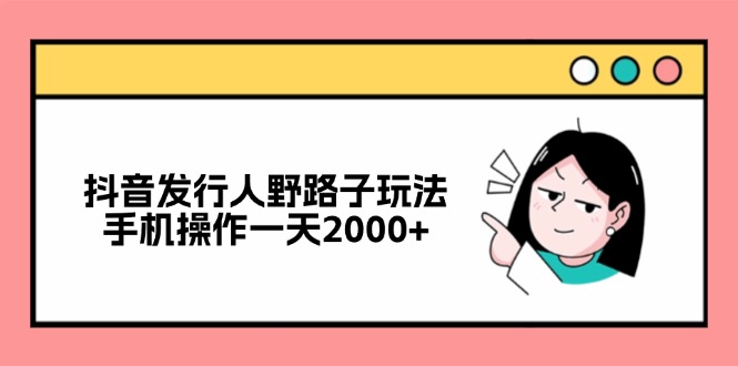 抖音发行人野路子玩法,手机操作一天2000+-瀚宇网创