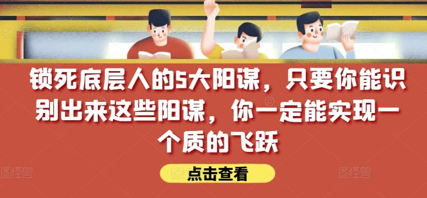 锁死底层人的5大阳谋，只要你能识别出来这些阳谋，你一定能实现一个质的飞跃【付费文章】-瀚宇网创