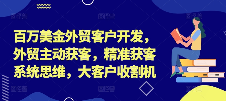 百万美金外贸客户开发,外贸主动获客,精准获客系统思维,大客户收割机-瀚宇网创
