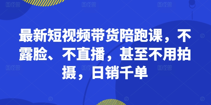 最新短视频带货陪跑课，不露脸、不直播，甚至不用拍摄，日销千单-瀚宇网创