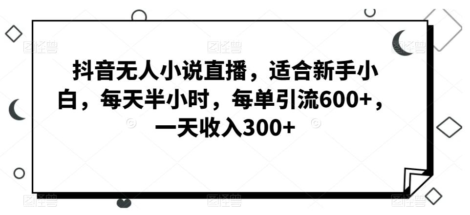 抖音无人小说直播，适合新手小白，每天半小时，每单引流600+，一天收入300+-瀚宇网创