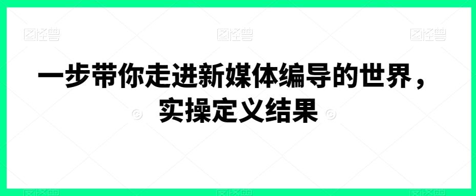 一步带你走进新媒体编导的世界，实操定义结果-瀚宇网创