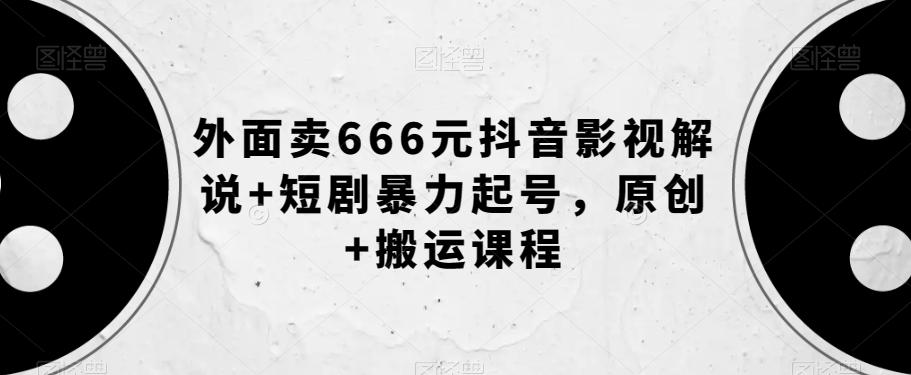 外面卖666元抖音影视解说+短剧暴力起号，原创+搬运课程-瀚宇网创