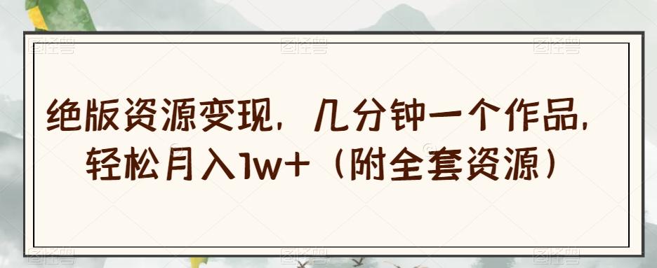 绝版资源变现，几分钟一个作品，轻松月入1w+（附全套资源）【揭秘】-瀚宇网创