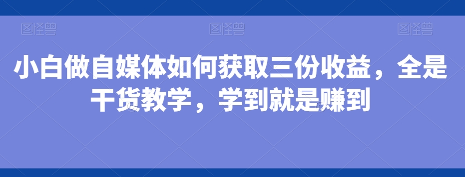 小白做自媒体如何获取三份收益，全是干货教学，学到就是赚到-瀚宇网创