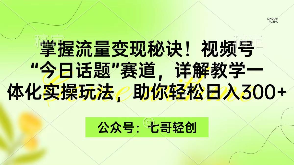 (9437期)掌握流量变现秘诀！视频号“今日话题”赛道，一体化实操玩法，助你日入300+-瀚宇网创