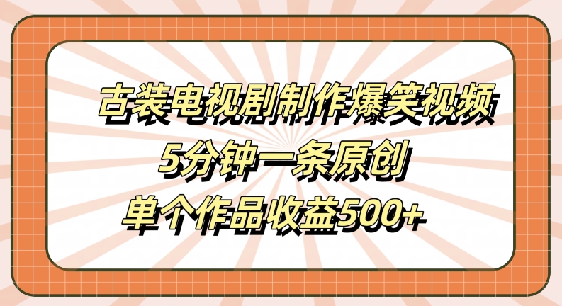 古装电视剧制作爆笑视频,5分钟一条原创,单个作品收益500+【揭秘】-瀚宇网创