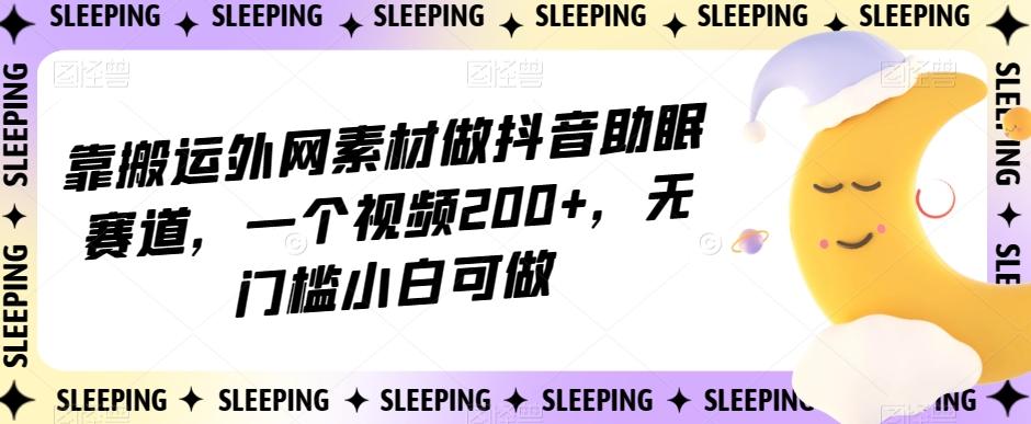 靠搬运外网素材做抖音助眠赛道,一个视频200+,无门槛小白可做【揭秘】-瀚宇网创