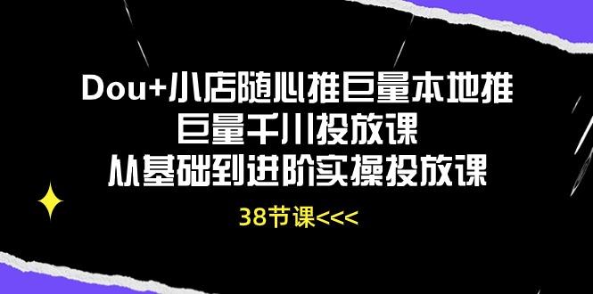 Dou+小店随心推巨量本地推巨量千川投放课从基础到进阶实操投放课(38节-瀚宇网创