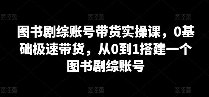 图书剧综账号带货实操课，0基础极速带货，从0到1搭建一个图书剧综账号-瀚宇网创