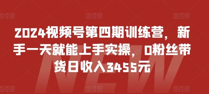 2024视频号第四期训练营,新手一天就能上手实操,0粉丝带货日收入3455元-瀚宇网创