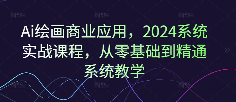Ai绘画商业应用，2024系统实战课程，从零基础到精通系统教学-瀚宇网创