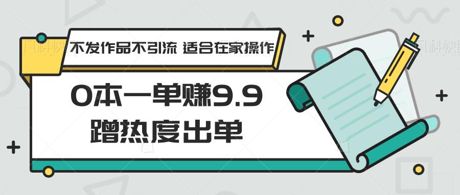 0本一单赚9.9蹭热度出单，不发作品不引流 适合在家操作-瀚宇网创