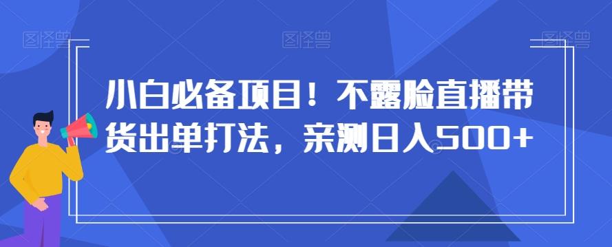 小白必备项目！不露脸直播带货出单打法，亲测日入500+【揭秘】-瀚宇网创