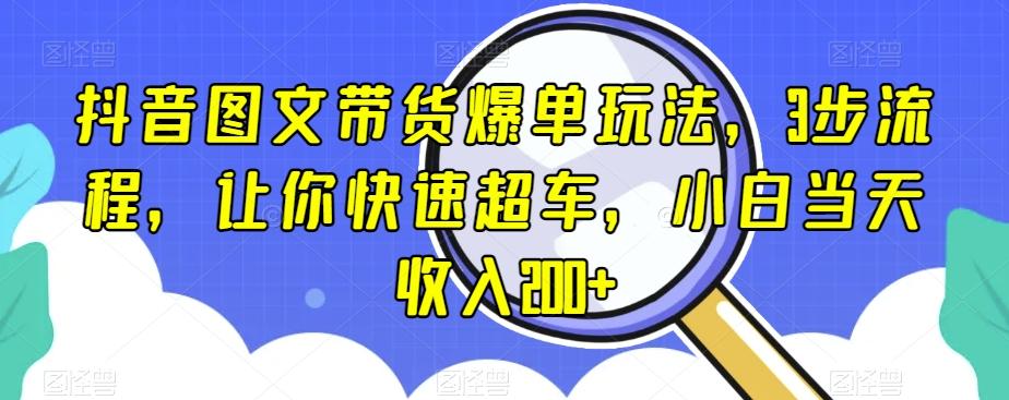 抖音图文带货爆单玩法，3步流程，让你快速超车，小白当天收入200+【揭秘】-瀚宇网创