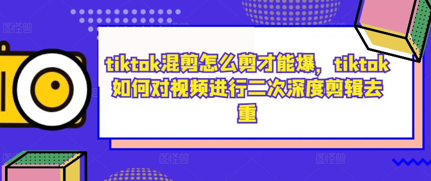 tiktok混剪怎么剪才能爆，tiktok如何对视频进行二次深度剪辑去重-瀚宇网创