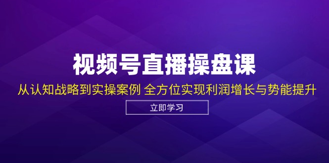视频号直播操盘课,从认知战略到实操案例 全方位实现利润增长与势能提升-瀚宇网创