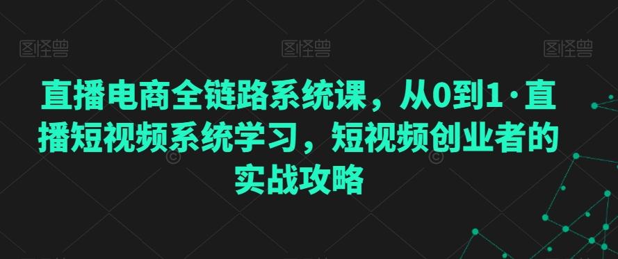 直播电商全链路系统课,从0到1·直播短视频系统学习,短视频创业者的实战攻略-瀚宇网创