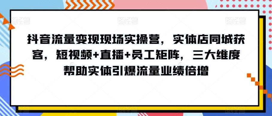 抖音流量变现现场实操营，实体店同城获客，短视频+直播+员工矩阵，三大维度帮助实体引爆流量业绩倍增-瀚宇网创