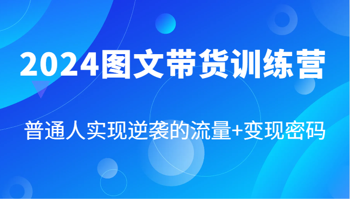 2024图文带货训练营，普通人实现逆袭的流量+变现密码(87节课)-瀚宇网创
