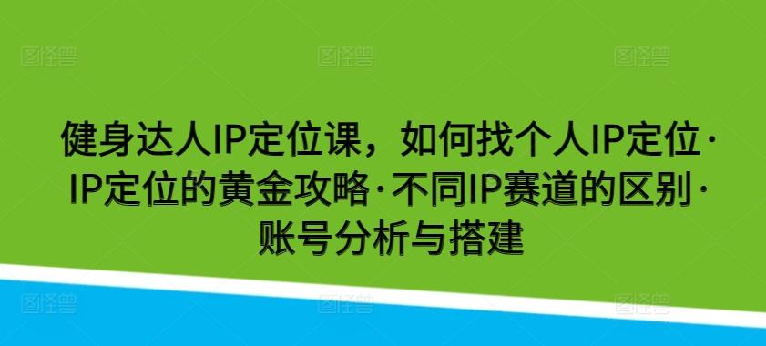 健身达人IP定位课，如何找个人IP定位·IP定位的黄金攻略·不同IP赛道的区别·账号分析与搭建-瀚宇网创