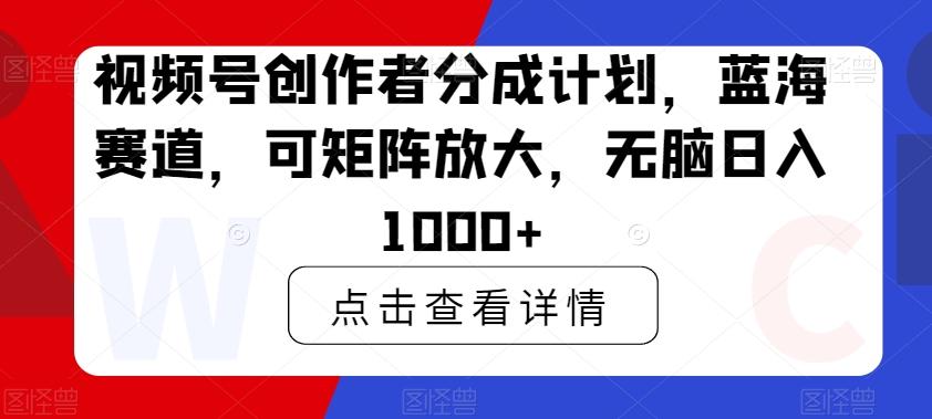 视频号创作者分成计划，蓝海赛道，可矩阵放大，无脑日入1000+-瀚宇网创
